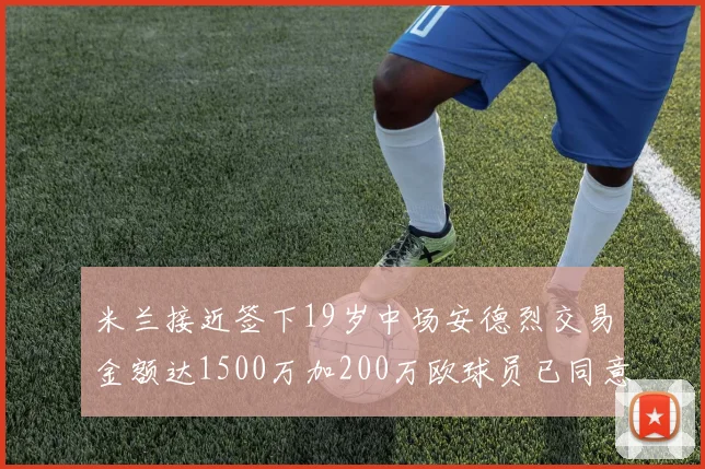 米兰接近签下19岁中场安德烈交易金额达1500万加200万欧球员已同意