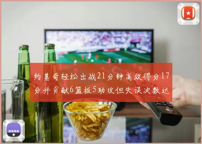 约基奇轻松出战21分钟高效得分17分并贡献6篮板5助攻但失误次数达6次
