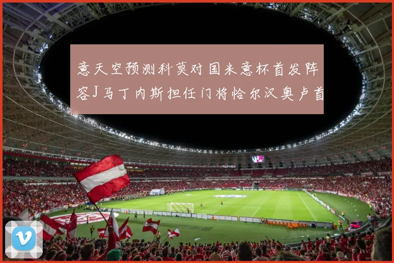 意天空预测科莫对国米意杯首发阵容J马丁内斯担任门将恰尔汉奥卢首发出战