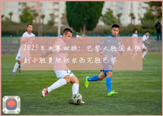 2025年决赛回顾：巴黎大胜国米热刺小胜曼联切尔西完胜巴黎