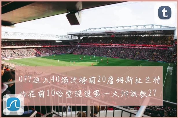 077迈入40场次榜前20詹姆斯杜兰特均在前10哈登现役第一大帅执教271场次