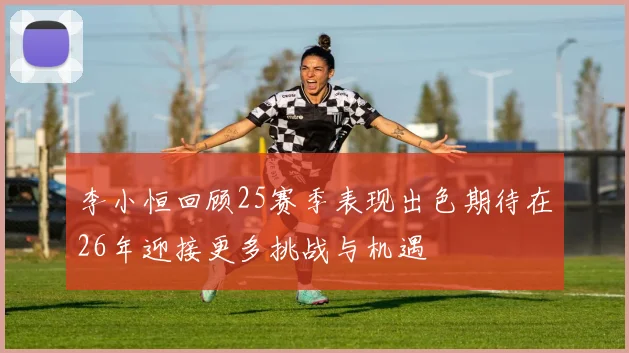 李小恒回顾25赛季表现出色期待在26年迎接更多挑战与机遇