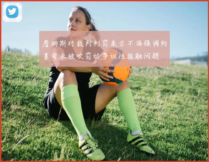 詹姆斯对裁判判罚表示不满强调约基奇未被吹罚的争议性接触问题
