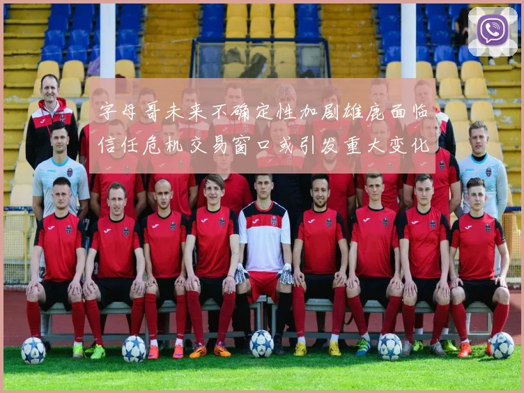 字母哥未来不确定性加剧雄鹿面临信任危机交易窗口或引发重大变化
