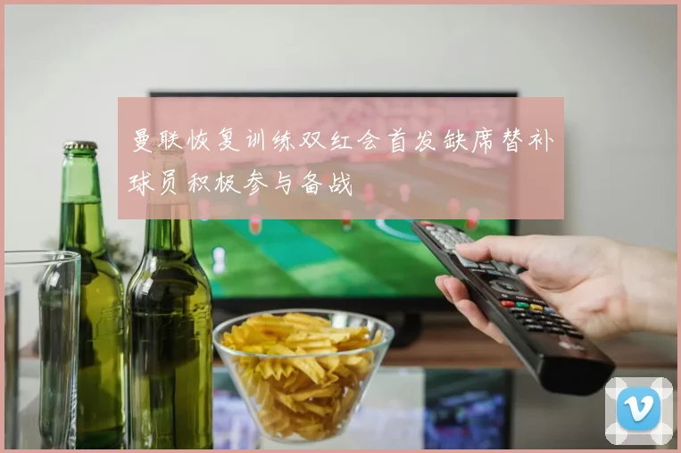 曼联恢复训练双红会首发缺席替补球员积极参与备战