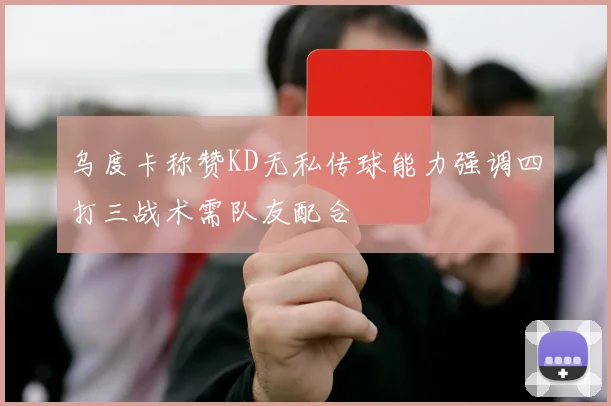 乌度卡称赞KD无私传球能力强调四打三战术需队友配合
