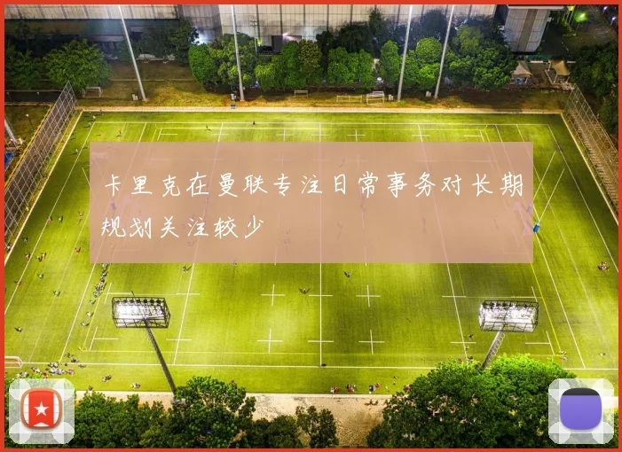 卡里克在曼联专注日常事务对长期规划关注较少