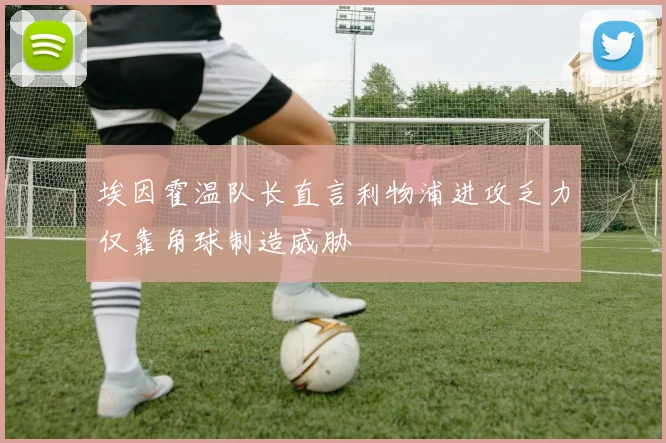 埃因霍温队长直言利物浦进攻乏力仅靠角球制造威胁