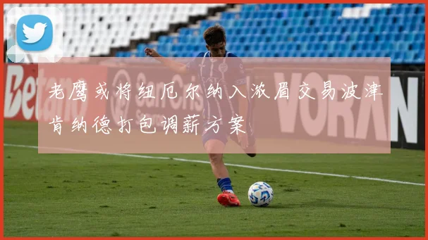 老鹰或将纽厄尔纳入浓眉交易波津肯纳德打包调薪方案