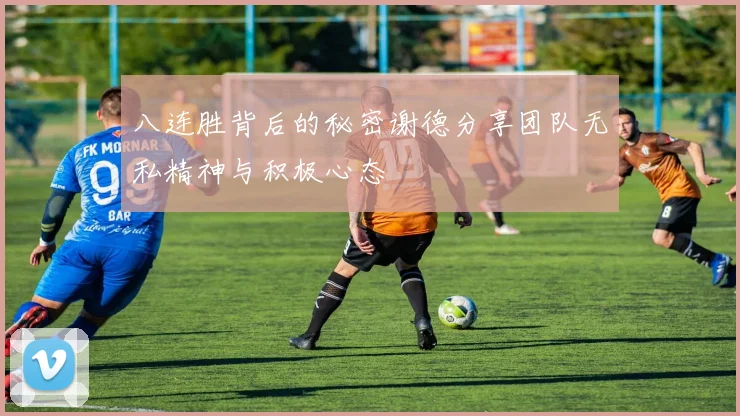八连胜背后的秘密谢德分享团队无私精神与积极心态