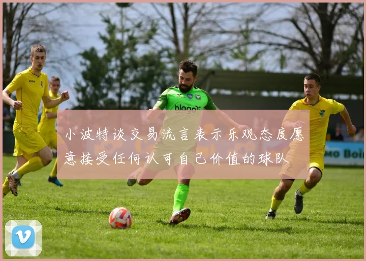 小波特谈交易流言表示乐观态度愿意接受任何认可自己价值的球队