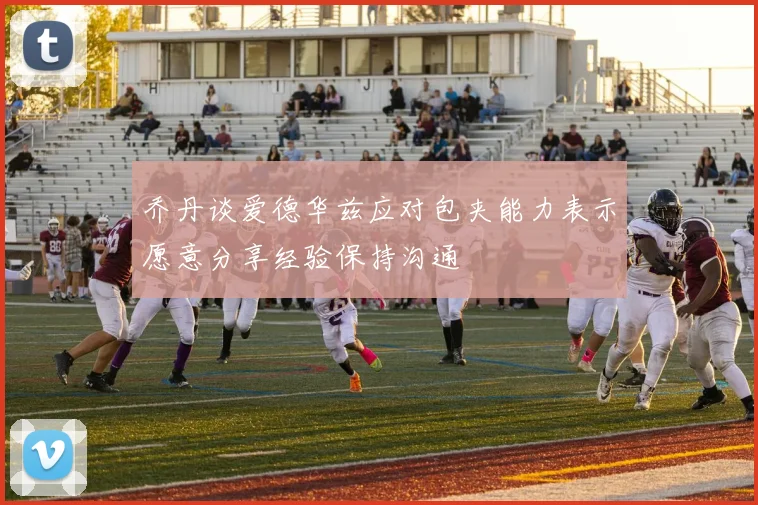 乔丹谈爱德华兹应对包夹能力表示愿意分享经验保持沟通