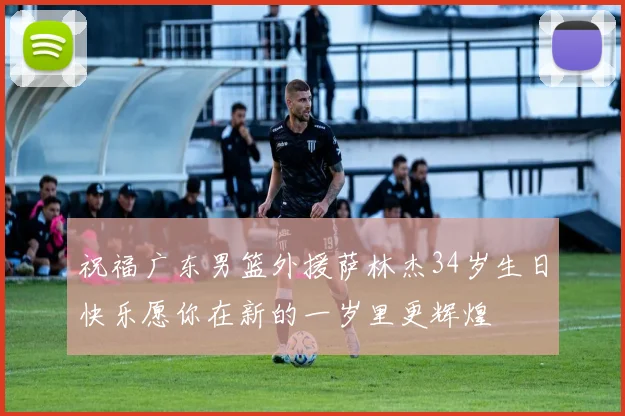 祝福广东男篮外援萨林杰34岁生日快乐愿你在新的一岁里更辉煌