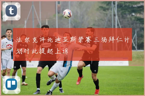 法尔克评论迪亚斯禁赛三场拜仁计划对此提起上诉