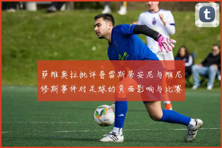 萨维奥拉批评普雷斯蒂安尼与维尼修斯事件对足球的负面影响与比赛公正性