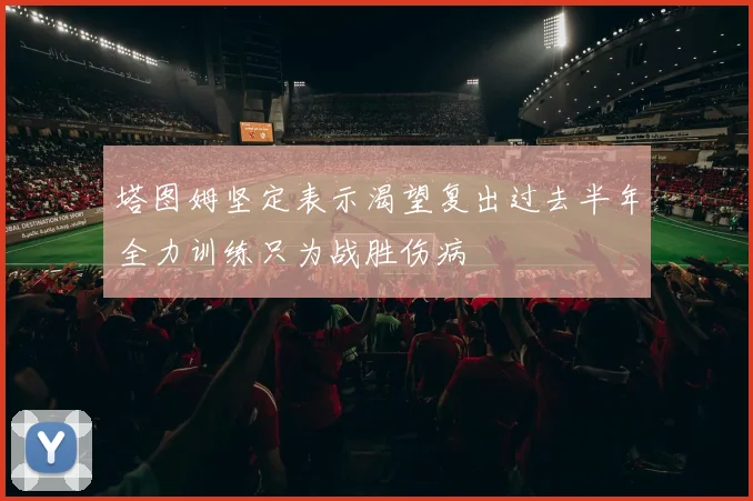 塔图姆坚定表示渴望复出过去半年全力训练只为战胜伤病