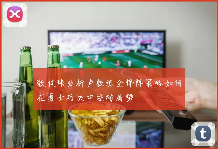 张佳玮分析卢教练全锋阵策略如何在勇士对决中逆转局势