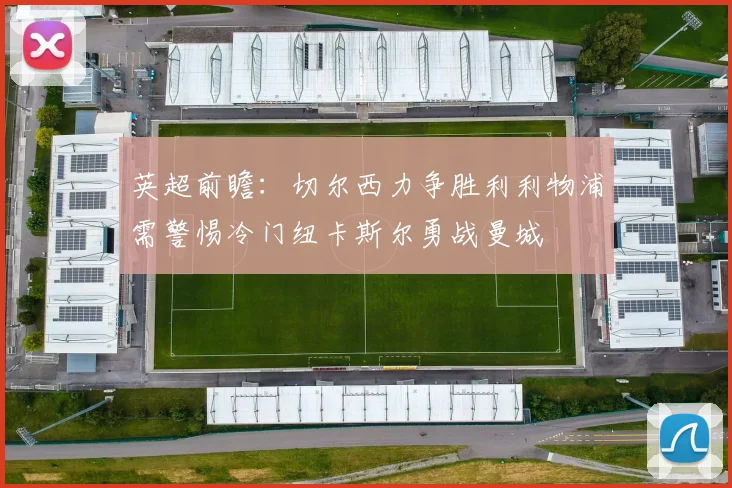 英超前瞻：切尔西力争胜利利物浦需警惕冷门纽卡斯尔勇战曼城