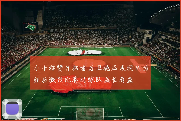 小卡称赞开拓者后卫施压表现认为经历激烈比赛对球队成长有益