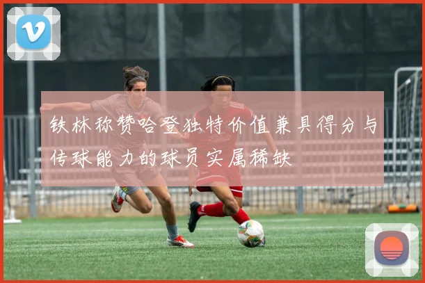 铁林称赞哈登独特价值兼具得分与传球能力的球员实属稀缺