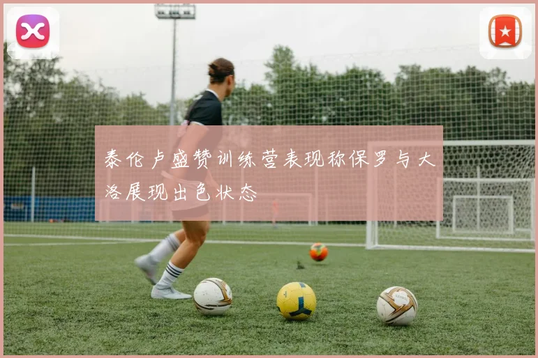 泰伦卢盛赞训练营表现称保罗与大洛展现出色状态