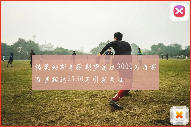 格莱姆斯年薪期望高达3000万与实际差距达2130万引发关注
