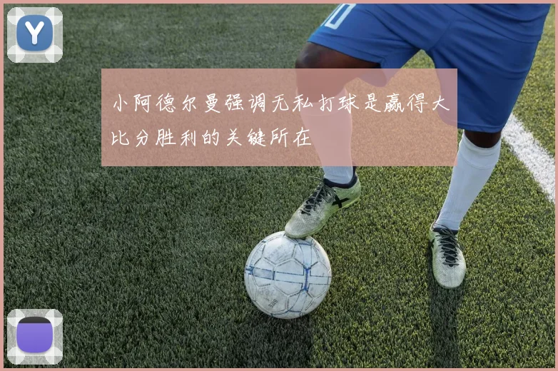 小阿德尔曼强调无私打球是赢得大比分胜利的关键所在