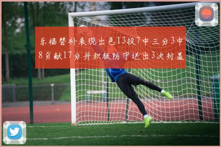 乐福替补表现出色13投7中三分3中8贡献17分并积极防守送出3次封盖