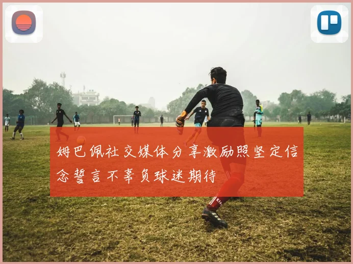 姆巴佩社交媒体分享激励照坚定信念誓言不辜负球迷期待