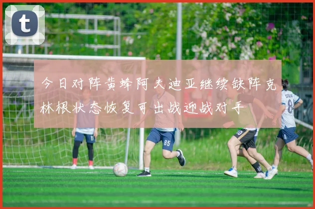 今日对阵黄蜂阿夫迪亚继续缺阵克林根状态恢复可出战迎战对手