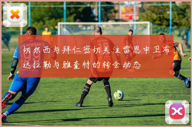 切尔西与拜仁密切关注雷恩中卫布达拉勒与雅奎特的转会动态